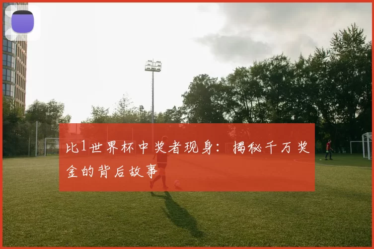 比1世界杯中奖者现身:揭秘千万奖金的背后故事