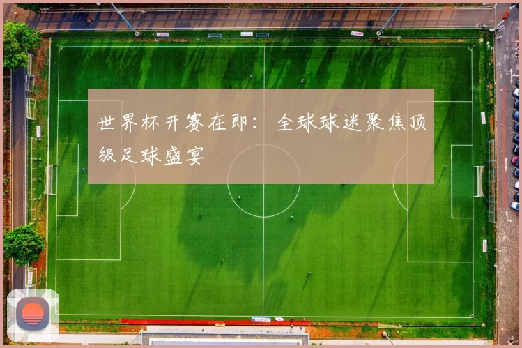 世界杯开赛在即:全球球迷聚焦顶级足球盛宴