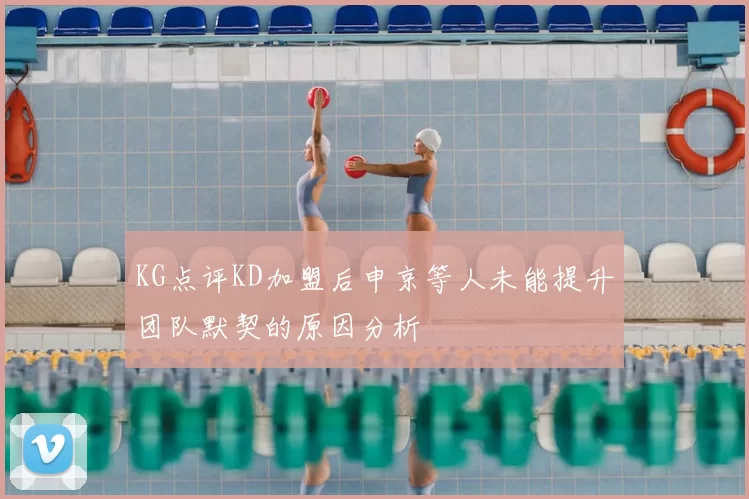 KG点评KD加盟后申京等人未能提升团队默契的原因分析