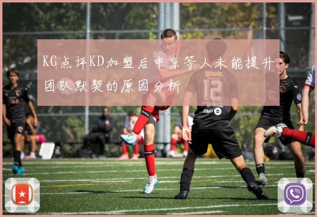 KG点评KD加盟后申京等人未能提升团队默契的原因分析