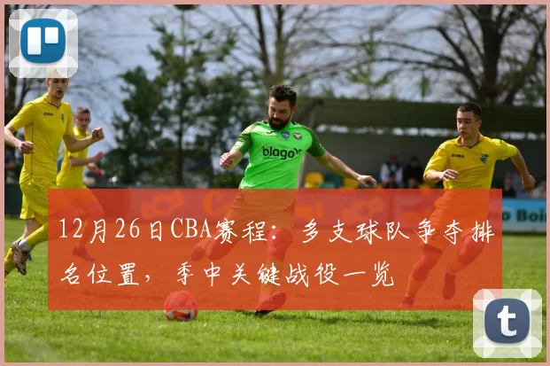 12月26日CBA赛程：多支球队争夺排名位置，季中关键战役一览