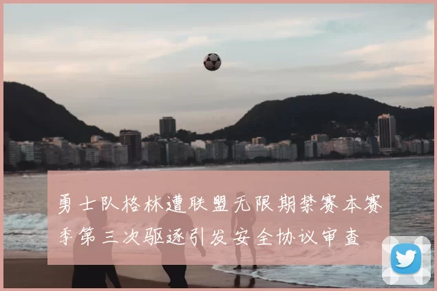 勇士队格林遭联盟无限期禁赛本赛季第三次驱逐引发安全协议审查