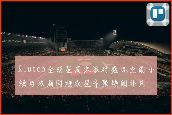 Klutch全明星周末派对盛况空前小杨与浓眉同框众星齐聚热闹非凡