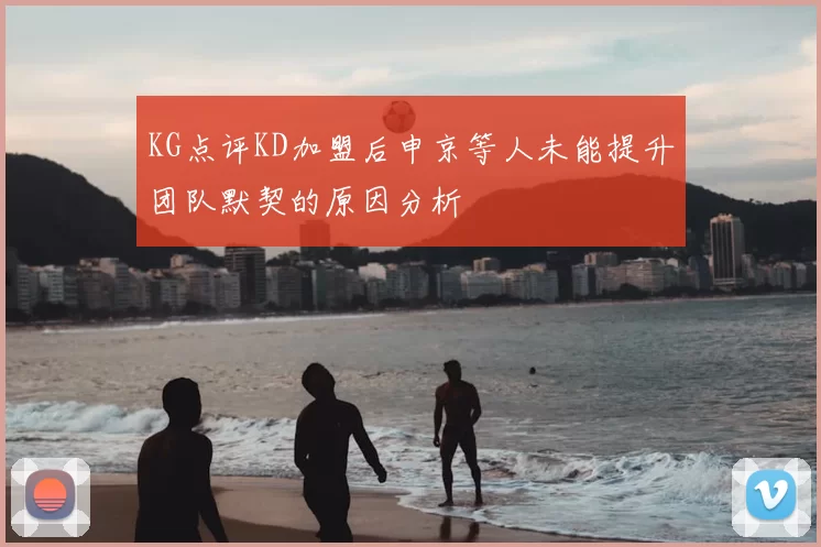 KG点评KD加盟后申京等人未能提升团队默契的原因分析