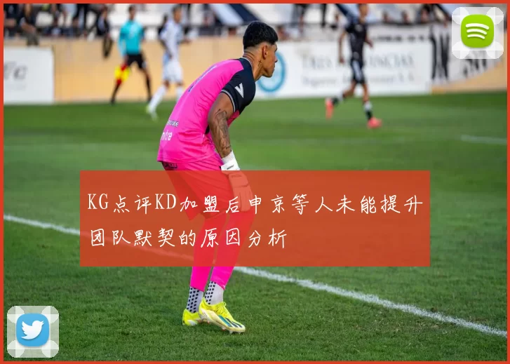KG点评KD加盟后申京等人未能提升团队默契的原因分析