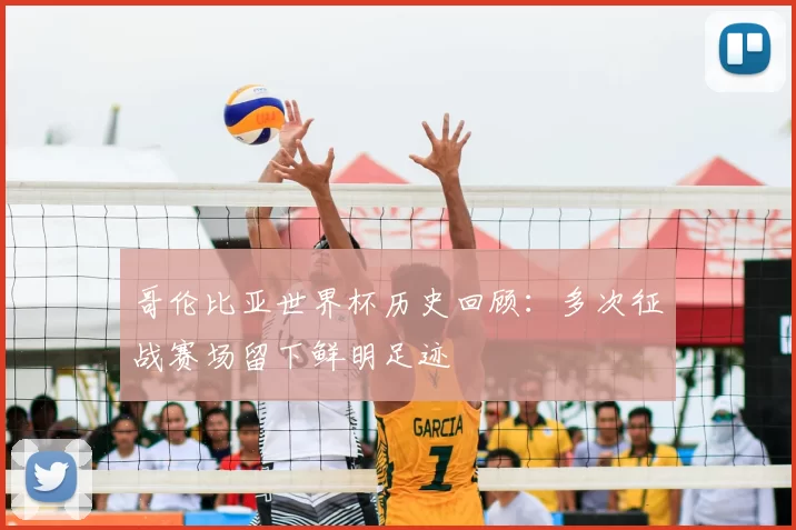哥伦比亚世界杯历史回顾：多次征战赛场留下鲜明足迹