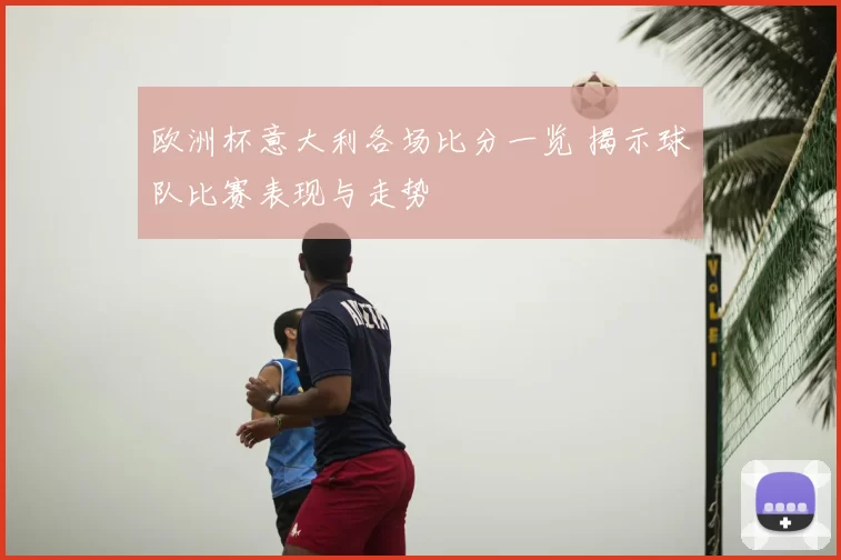 欧洲杯意大利各场比分一览 揭示球队比赛表现与走势