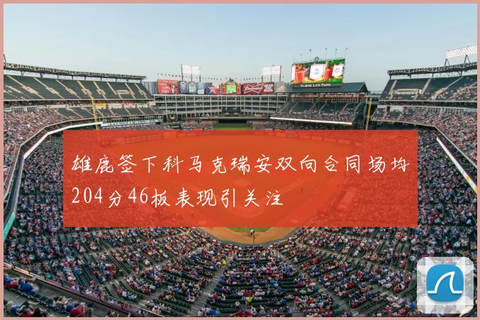 雄鹿签下科马克瑞安双向合同场均204分46板表现引关注