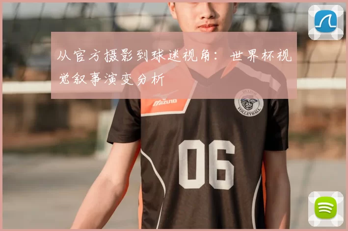 从官方摄影到球迷视角:世界杯视觉叙事演变分析