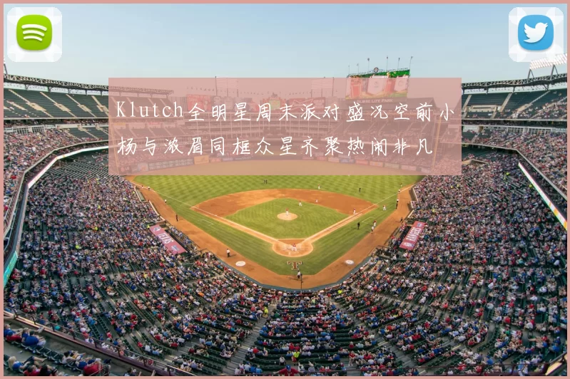 Klutch全明星周末派对盛况空前小杨与浓眉同框众星齐聚热闹非凡