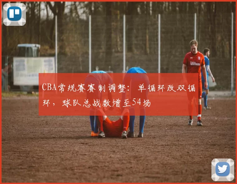 CBA常规赛赛制调整：单循环改双循环，球队总战数增至54场