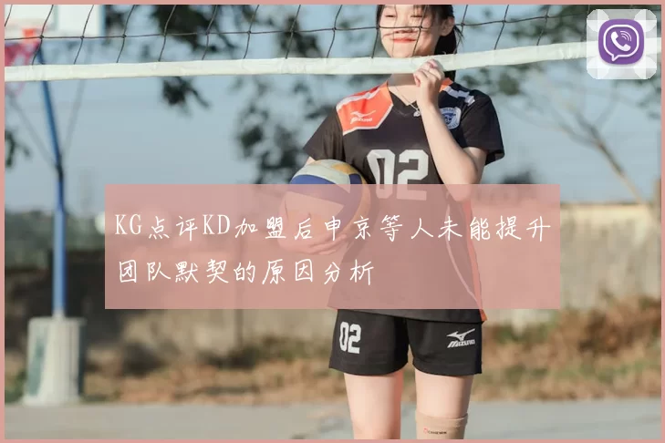 KG点评KD加盟后申京等人未能提升团队默契的原因分析