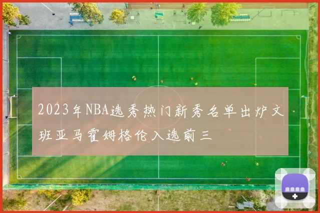 2023年NBA选秀热门新秀名单出炉文班亚马霍姆格伦入选前三
