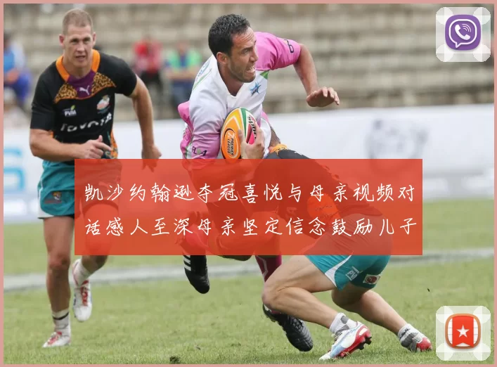 凯沙约翰逊夺冠喜悦与母亲视频对话感人至深母亲坚定信念鼓励儿子追梦