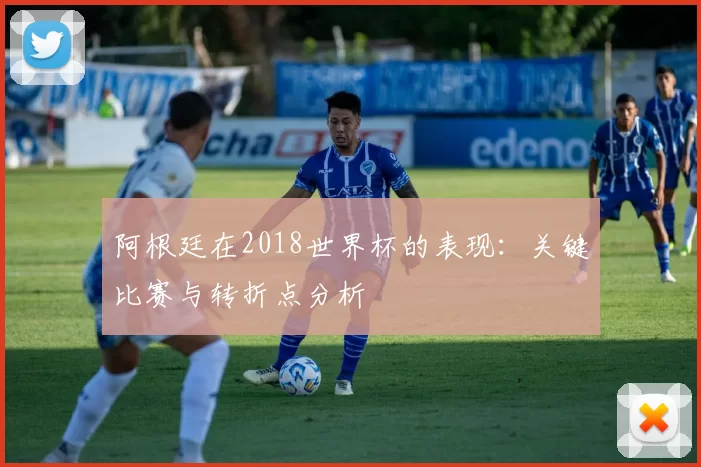 阿根廷在2018世界杯的表现：关键比赛与转折点分析