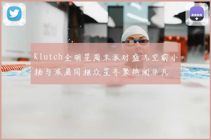 Klutch全明星周末派对盛况空前小杨与浓眉同框众星齐聚热闹非凡