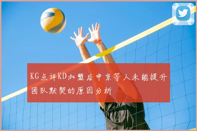 KG点评KD加盟后申京等人未能提升团队默契的原因分析