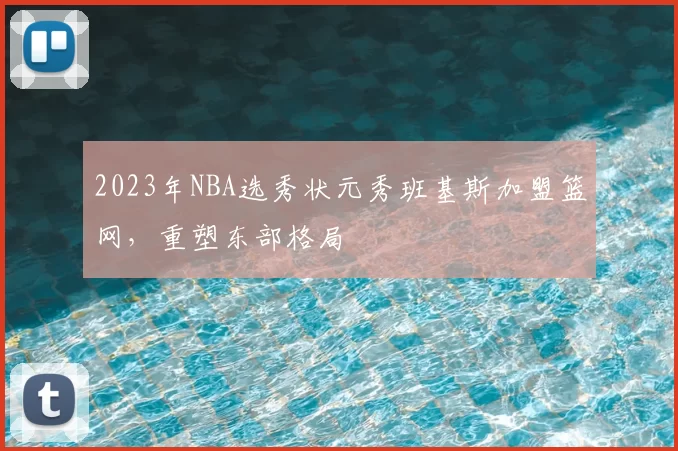 2023年NBA选秀状元秀班基斯加盟篮网,重塑东部格局
