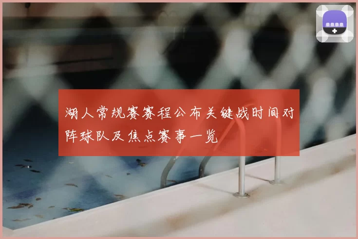 湖人常规赛赛程公布关键战时间对阵球队及焦点赛事一览