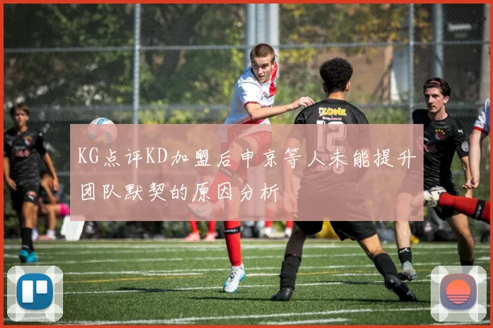 KG点评KD加盟后申京等人未能提升团队默契的原因分析