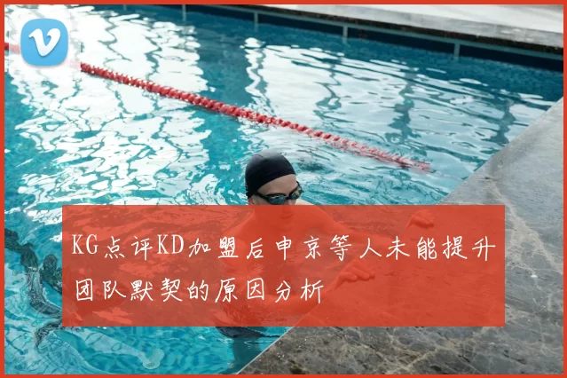 KG点评KD加盟后申京等人未能提升团队默契的原因分析