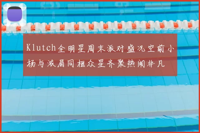 Klutch全明星周末派对盛况空前小杨与浓眉同框众星齐聚热闹非凡