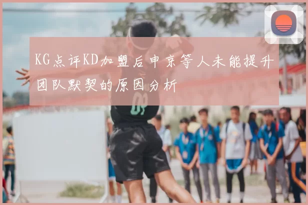KG点评KD加盟后申京等人未能提升团队默契的原因分析