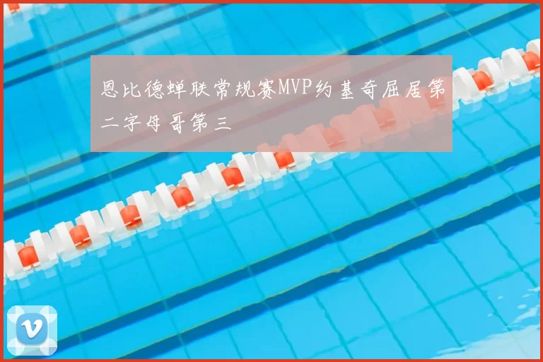 恩比德蝉联常规赛MVP约基奇屈居第二字母哥第三