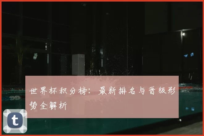 世界杯积分榜:最新排名与晋级形势全解析