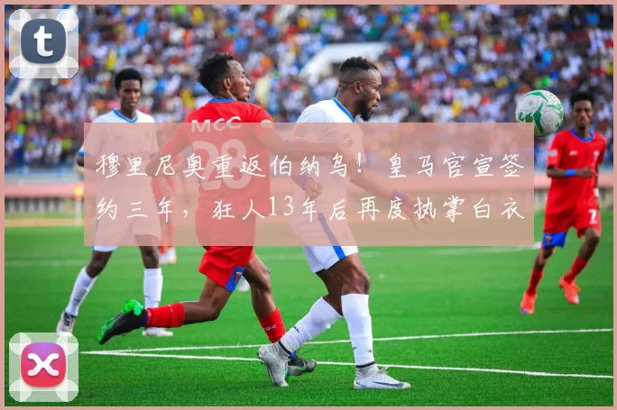 穆里尼奥重返伯纳乌！皇马官宣签约三年，狂人13年后再度执掌白衣军团