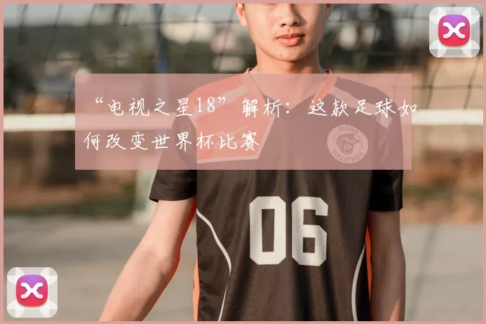 “电视之星18”解析:这款足球如何改变世界杯比赛