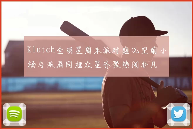 Klutch全明星周末派对盛况空前小杨与浓眉同框众星齐聚热闹非凡