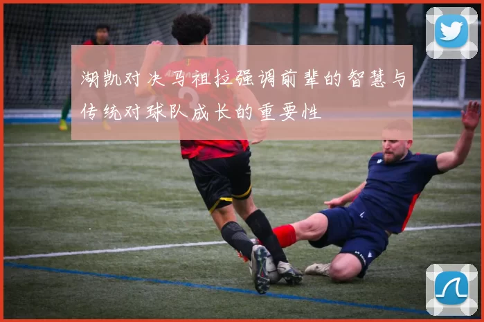 湖凯对决马祖拉强调前辈的智慧与传统对球队成长的重要性