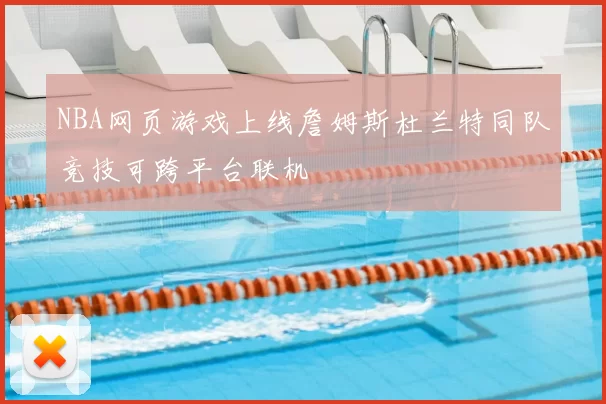 NBA网页游戏上线詹姆斯杜兰特同队竞技可跨平台联机