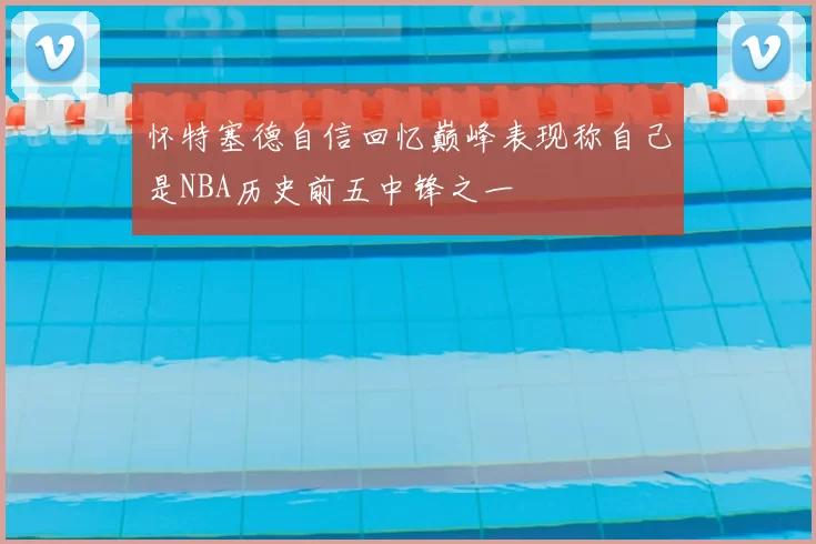 怀特塞德自信回忆巅峰表现称自己是NBA历史前五中锋之一