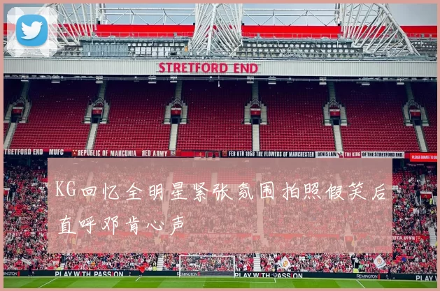 KG回忆全明星紧张氛围拍照假笑后直呼邓肯心声