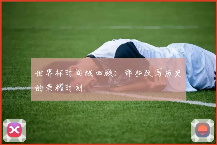 世界杯时间线回顾:那些改写历史的荣耀时刻
