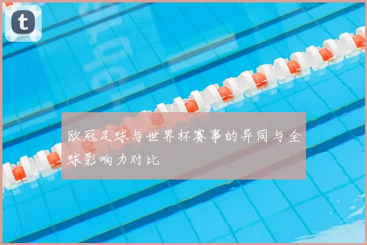 欧冠足球与世界杯赛事的异同与全球影响力对比