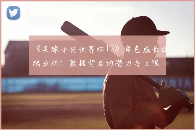 《足球小将世界杯13》角色成长曲线分析:数据背后的潜力与上限