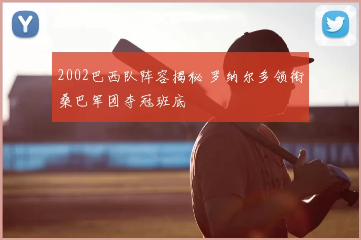 2002巴西队阵容揭秘 罗纳尔多领衔桑巴军团夺冠班底