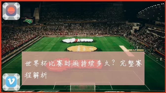 世界杯比赛时间持续多久?完整赛程解析