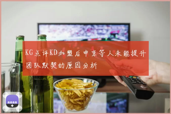 KG点评KD加盟后申京等人未能提升团队默契的原因分析