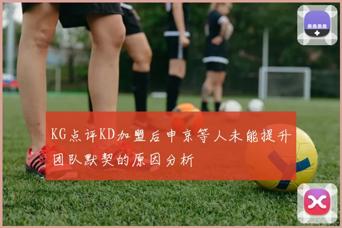 KG点评KD加盟后申京等人未能提升团队默契的原因分析