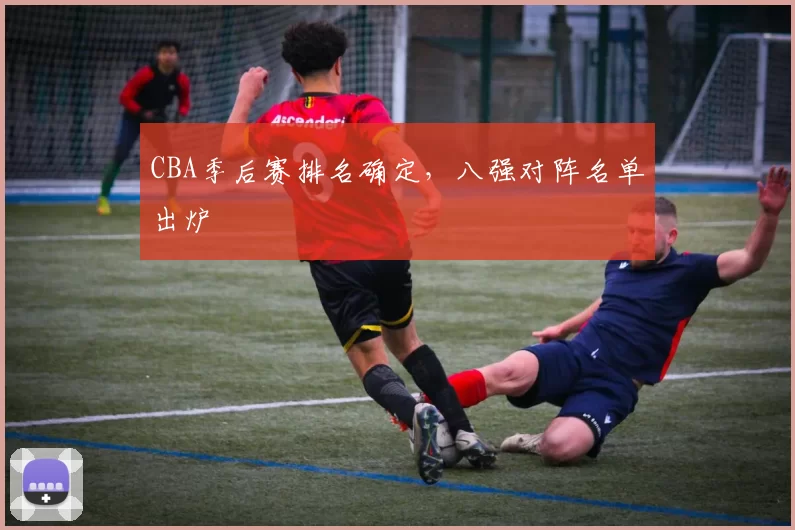 CBA季后赛排名确定，八强对阵名单出炉