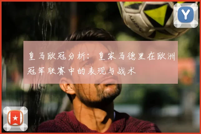 皇马欧冠分析：皇家马德里在欧洲冠军联赛中的表现与战术