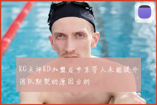 KG点评KD加盟后申京等人未能提升团队默契的原因分析