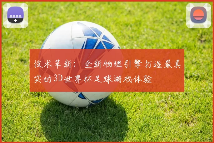 技术革新:全新物理引擎打造最真实的3D世界杯足球游戏体验