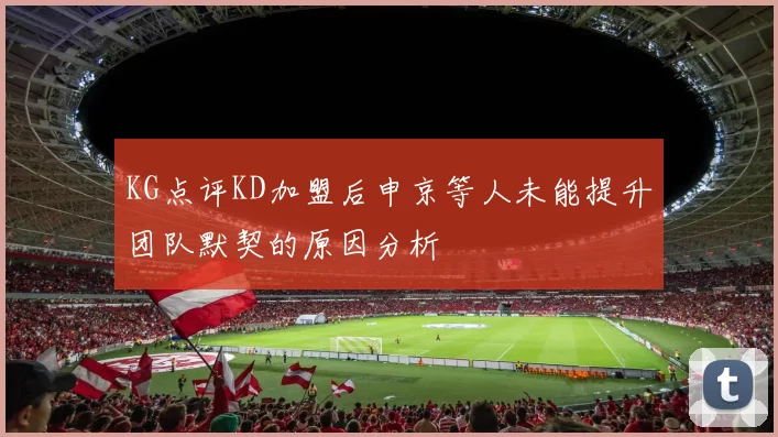 KG点评KD加盟后申京等人未能提升团队默契的原因分析