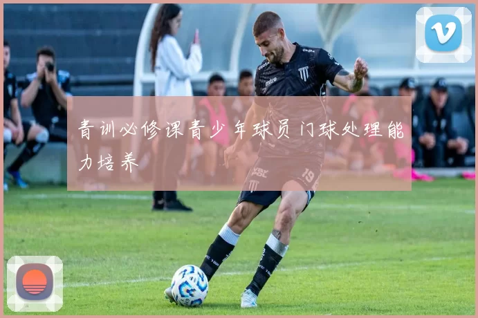 青训必修课青少年球员门球处理能力培养