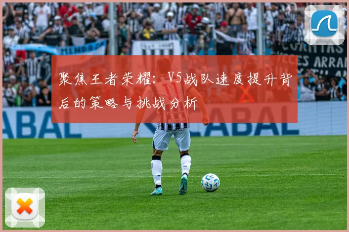 聚焦王者荣耀:V5战队速度提升背后的策略与挑战分析